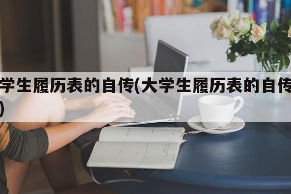 大学生履历表的自传(大学生履历表的自传范文)