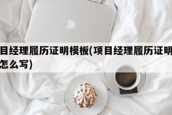 项目经理履历证明模板(项目经理履历证明模板怎么写)